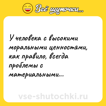 Шутка: У человека с высокими моральными ценностями, как правило, всегда проблемы с материальными...