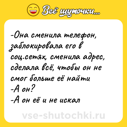Шутка: -Она сменила телефон, заблокировала его в соц.сетях, сменила адрес, сделала всё, чтобы он не смог больше её найти<br>-А он?<br>-А он её и не искал