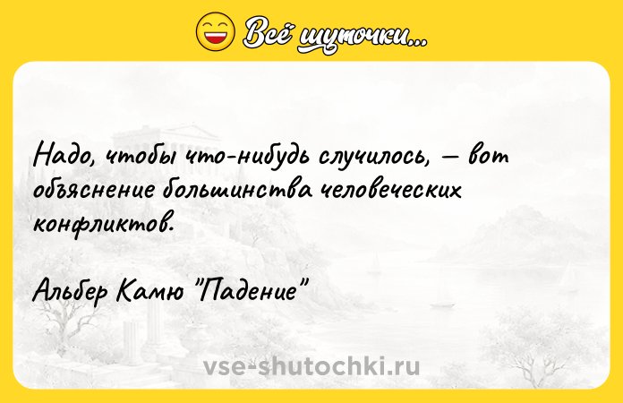 Цитата: Надо, чтобы что-нибудь случилось, вот объяснение большинства человеческих конфликтов.Альбер Камю Падение