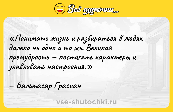 Цитата: Понимать жизнь и разбираться в людях далеко не одно и то же. Великая премудрость постигать характеры и улавливать настроения.Бальтасар Грасиан