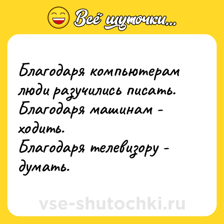 Шутка: Благодаря компьютерам люди разучились писать.<br>Благодаря машинам - ходить.<br>Благодаря телевизору - думать.