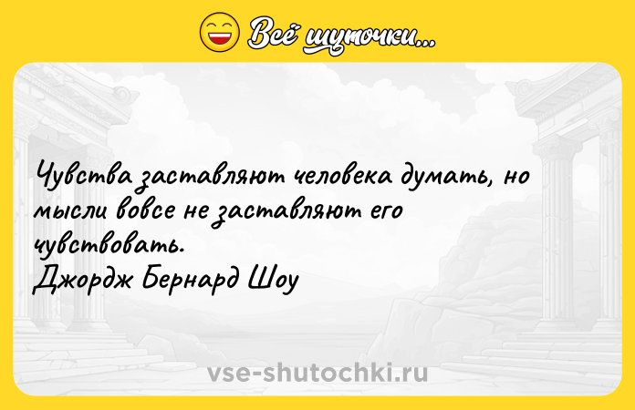 Цитата: Чувства заставляют человека думать, но мысли вовсе не заставляют его чувствовать. Джордж Бернард Шоу