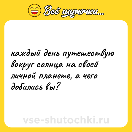 Шутка: каждый день путешествую вокруг солнца на своей личной планете, а чего добились вы?