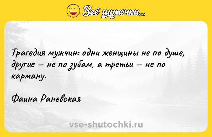 Цитата: Трагедия мужчин: одни женщины не по душе, другие не по зубам, а третьи не по карману.Фаина Раневская