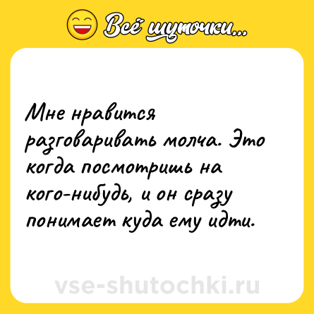 Шутка: Мне нравится разговаривать молча. Это когда посмотришь на кого-нибудь, и он сразу понимает куда ему идти.
