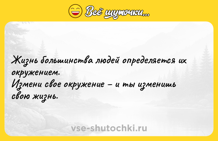 Цитата: Жизнь большинства людей определяется их окружением.Измени свое окружение и ты изменишь свою жизнь.
