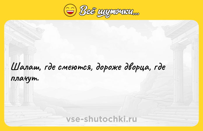 Цитата: Шалаш, где смеются, дороже дворца, где плачут.