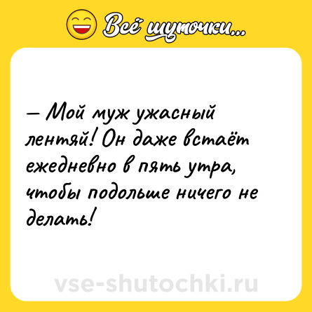 Шутка: — Мой муж ужасный лентяй! Он даже встаёт ежедневно в пять утра, чтобы подольше ничего не делать!