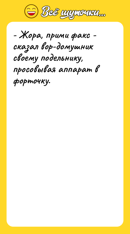 - Жора, прими факс - сказал вор-домушник своему подельнику, просовывая