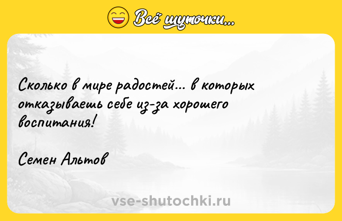 Цитата: Сколько в мире радостей в которых отказываешь себе из-за хорошего воспитания!Семен Альтов