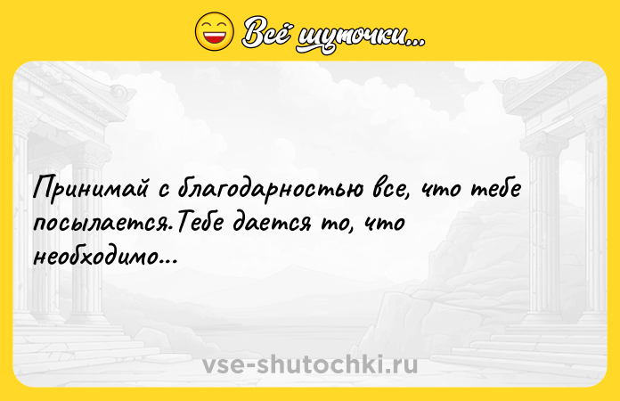 Цитата: Принимай с благодарностью все, что тебе посылается.Тебе дается то, что необходимо...