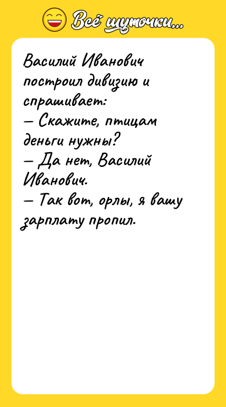 Шутка: Василий Иванович построил дивизию и спрашивает: Скажите, птицам деньги нужны? Да нет, Василий Иванович. Так вот, орлы, я вашу зарплату пропил.