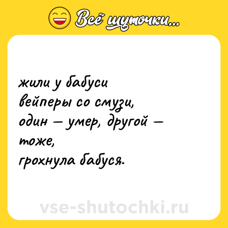 Шутка: жили у бабуси <br>вейперы со смузи, <br>один — умер, другой — тоже, <br>грохнула бабуся.