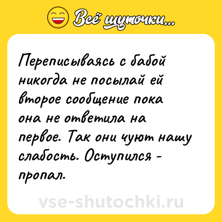 Шутка: Переписываясь с бабой никогда не посылай ей второе сообщение пока она не ответила на первое. Так они чуют нашу слабость. Оступился - пропал.