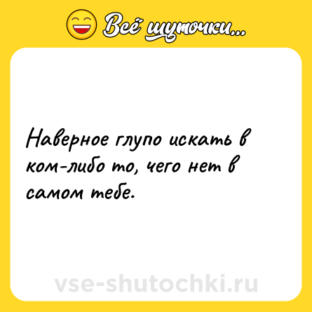 Шутка: Наверное глупо искать в ком-либо то, чего нет в самом тебе.