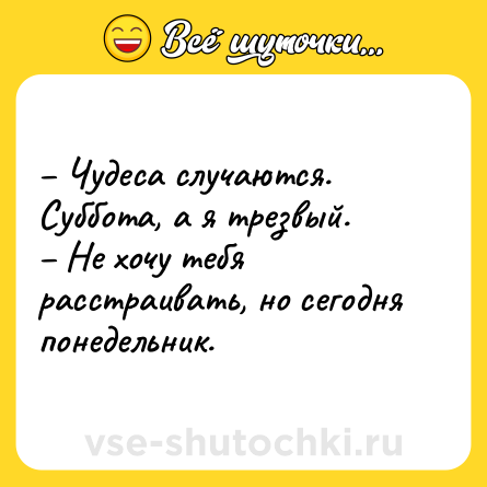 Шутка: – Чудеса случаются. Суббота, а я трезвый. <br>– Не хочу тебя расстраивать, но сегодня понедельник.