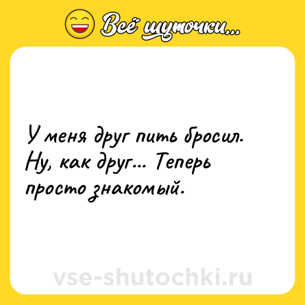 Шутка: У меня друг пить бросил. Ну, как друг... Теперь просто знакомый.