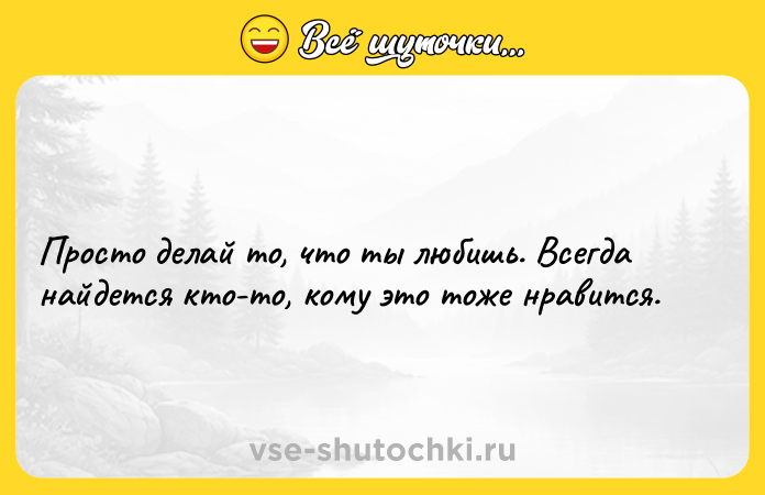 Цитата: Просто делай то, что ты любишь. Всегда найдется кто-то, кому это тоже нравится.