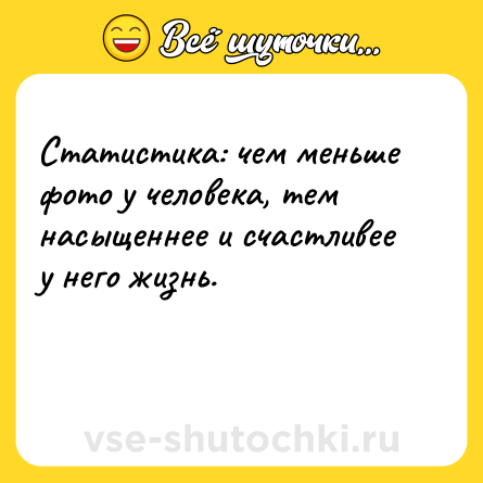 Шутка: Статистика: чем меньше фото у человека, тем насыщеннее и счастливее у него жизнь.<br><br> 