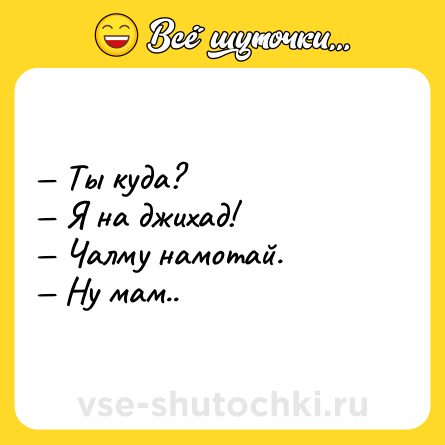 Шутка: — Ты куда?<br>— Я на джихад!<br>— Чалму намотай.<br>— Ну мам..