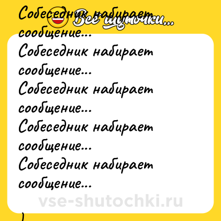 Шутка: Собеседник набирает сообщение...<br>Собеседник набирает сообщение...<br>Собеседник набирает сообщение...<br>Собеседник набирает сообщение...<br>Собеседник набирает сообщение...<br><br>)