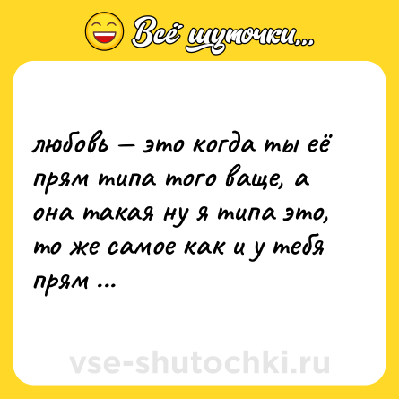 Шутка: любовь — это когда ты её прям типа того ваще, а она такая ну я типа это, то же самое как и у тебя прям отвечаю.
