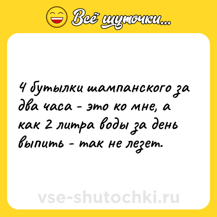 Шутка: 4 бутылки шампанского за два часа - это ко мне, а как 2 литра воды за день выпить - так не лезет.