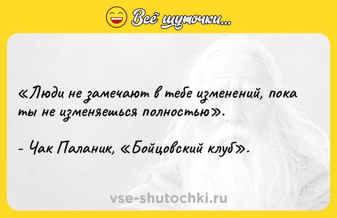 Цитата: Люди не замечают в тебе изменений, пока ты не изменяешься полностью . - Чак Паланик, Бойцовский клуб .