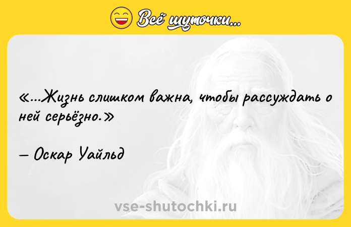 Цитата: Жизнь слишком важна, чтобы рассуждать о ней серьёзно. Оскар Уайльд