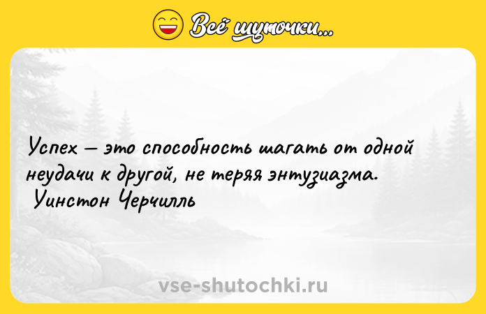 Цитата: Успех это способность шагать от одной неудачи к другой, не теряя энтузиазма. Уинстон Черчилль