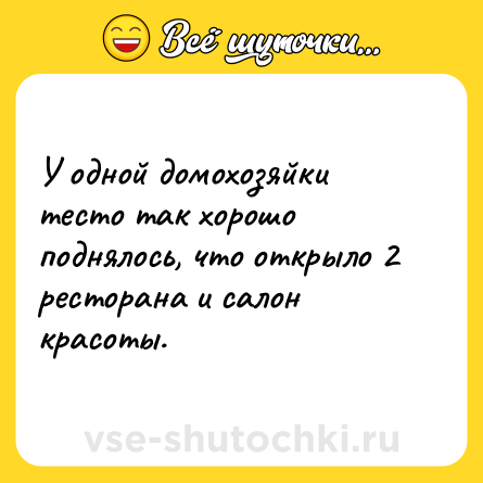 Шутка: У одной домохозяйки тесто так хорошо поднялось, что открыло 2 ресторана и салон красоты.