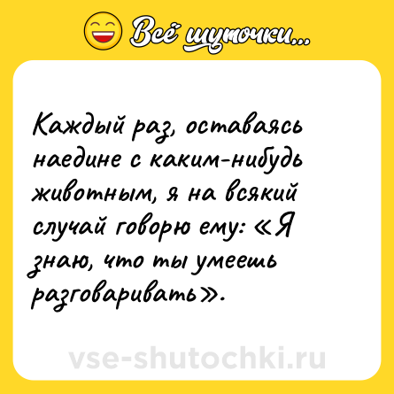 Шутка: Каждый раз, оставаясь наедине с каким-нибудь животным, я на всякий случай говорю ему: «Я знаю, что ты умеешь разговаривать».