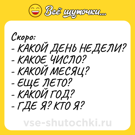 Шутка: Скоро:<br>- КАКОЙ ДЕНЬ НЕДЕЛИ?<br>- КАКОЕ ЧИСЛО?<br>- КАКОЙ МЕСЯЦ?<br>- ЕЩЕ ЛЕТО?<br>- КАКОЙ ГОД?<br>- ГДЕ Я? КТО Я?