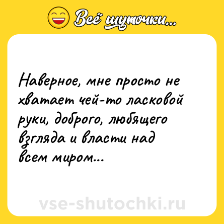 Шутка: Наверное, мне просто не хватает чей-то ласковой руки, доброго, любящего взгляда и власти над всем миром...
