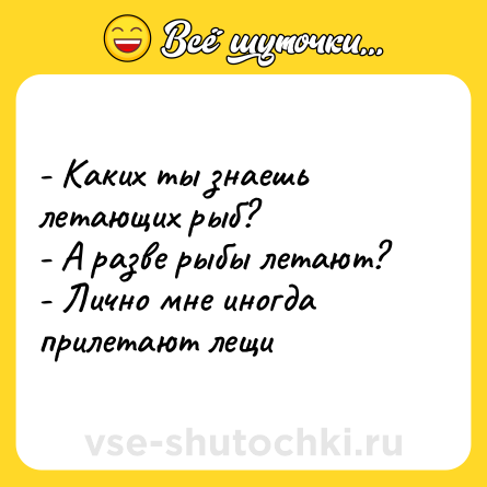 Шутка: - Каких ты знаешь летающих рыб? <br>- А разве рыбы летают? <br>- Лично мне иногда прилетают лещи
