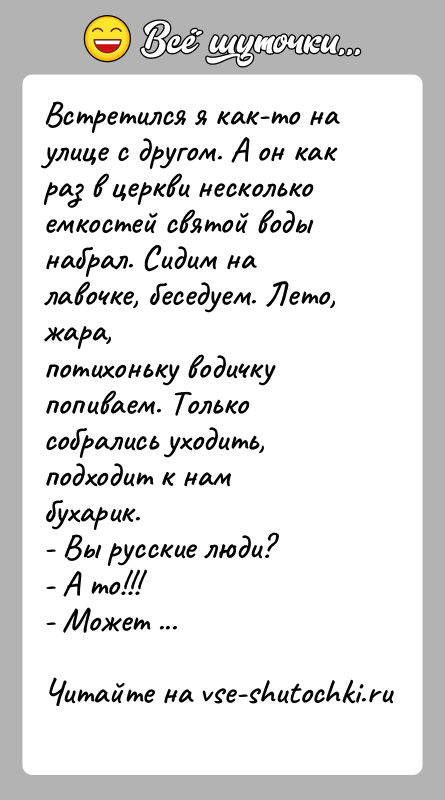 История: Встретился я как-то на улице с другом. А он как раз в церкви несколькоемкостей святой воды набрал. Сидим на лавочке,