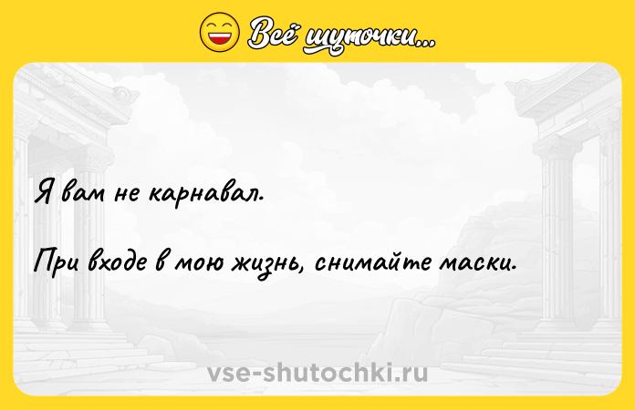 Цитата: Я вам не карнавал. При входе в мою жизнь, снимайте маски.