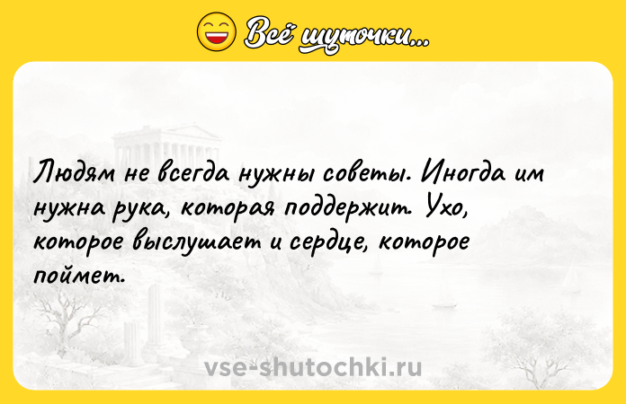 Цитата: Людям не всегда нужны советы. Иногда им нужна рука, которая поддержит. Ухо, которое выслушает и сердце, которое поймет.