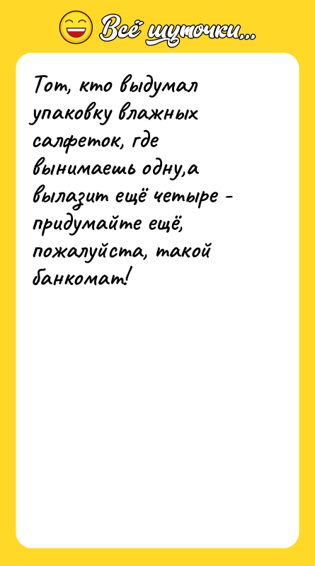 Шутка: Тот, кто выдумал упаковку влажных салфеток, где вынимаешь одну,а вылазит ещё четыре - придумайте ещё, пожалуйста, такой банкомат!