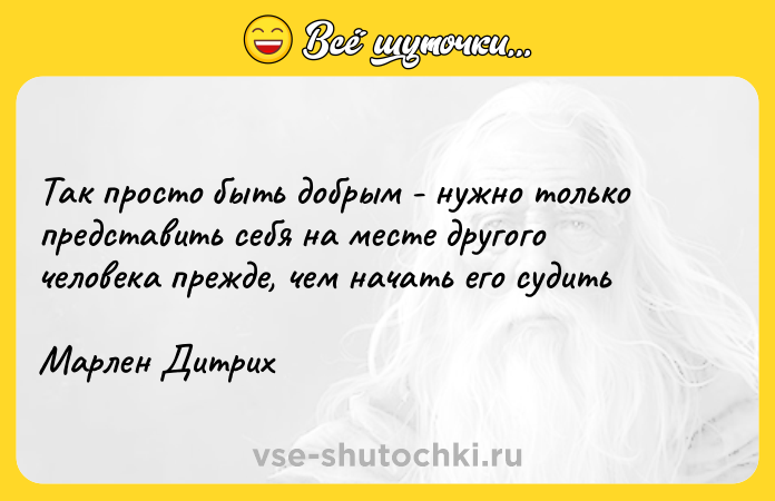 Цитата: Так просто быть добрым - нужно только представить себя на месте другого человека прежде, чем начать его судитьМарлен Дитрих