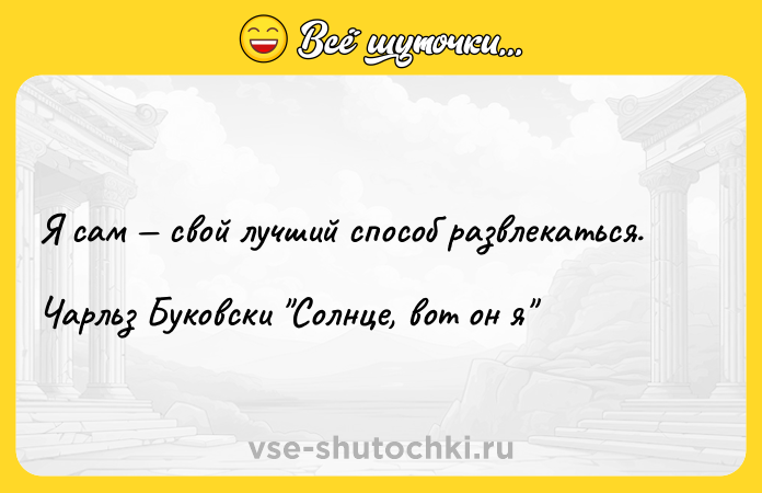 Цитата: Я сам свой лучший способ развлекаться. Чарльз Буковски Солнце, вот он я