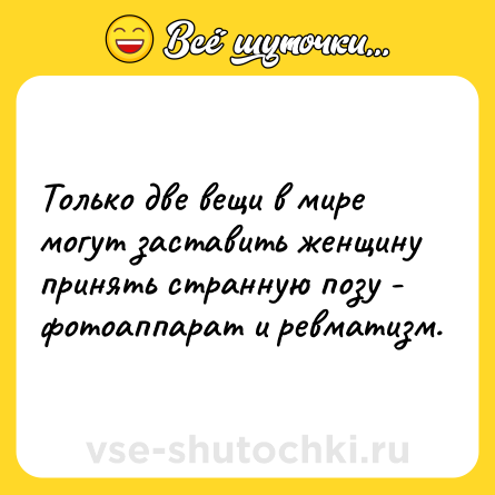 Шутка: Только две вещи в мире могут заставить женщину принять странную позу - фотоаппарат и ревматизм.