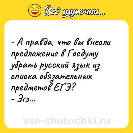 Шутка: - А правда, что вы внесли предложение в Госдуму убрать русский язык из списка обязательных предметов ЕГЭ?<br>- Эгэ...