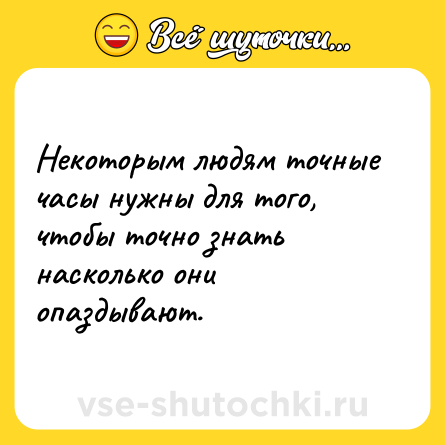 Шутка: Некоторым людям точные часы нужны для того, чтобы точно знать насколько они опаздывают.