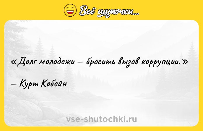 Цитата: Долг молодежи бросить вызов коррупции.Курт Кобейн