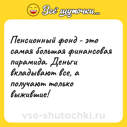 Шутка: Пенсионный фонд - это самая большая финaнcoвaя пирамида. Деньги вкладывают все, а получают только выжившие!