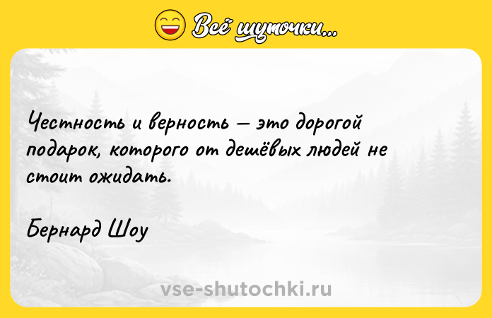 Цитата: Честность и верность это дорогой подарок, которого от дешёвых людей не стоит ожидать.Бернард Шоу