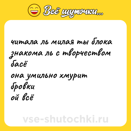 Шутка: читала ль милая ты блока<br>знакома ль с творчеством басё<br>она умильно хмурит бровки<br>ой всё