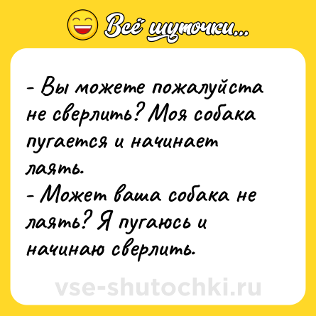 Шутка: - Вы можете пожалуйста не сверлить? Моя собака пугается и начинает лаять.<br>- Может ваша собака не лаять? Я пугаюсь и начинаю сверлить.