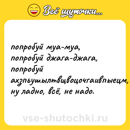 Шутка: попробуй муа-муа, попробуй джага-джага, <br>попробуй ахзпьушылтвщвоцочгаивпыецм, ну ладно, всё, не надо.